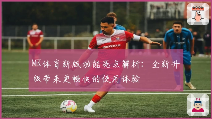 MK体育新版功能亮点解析：全新升级带来更畅快的使用体验