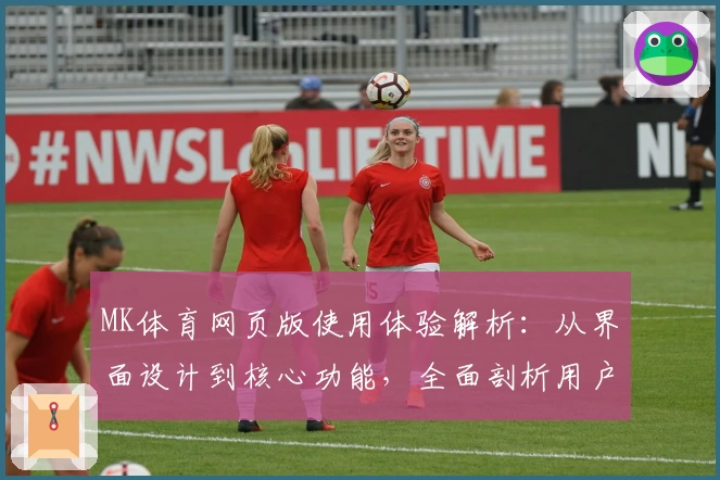 MK体育网页版使用体验解析：从界面设计到核心功能，全面剖析用户真实感受