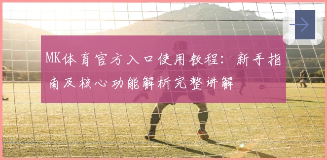 MK体育官方入口使用教程：新手指南及核心功能解析完整讲解