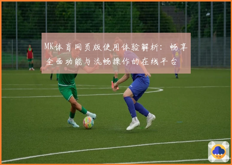MK体育网页版使用体验解析：畅享全面功能与流畅操作的在线平台