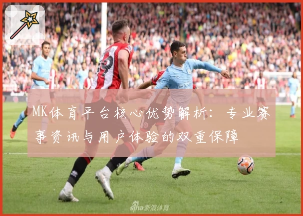 MK体育平台核心优势解析：专业赛事资讯与用户体验的双重保障