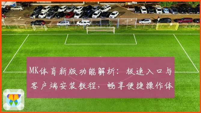 MK体育新版功能解析：极速入口与客户端安装教程，畅享便捷操作体验