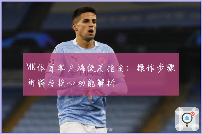 MK体育客户端使用指南：操作步骤讲解与核心功能解析