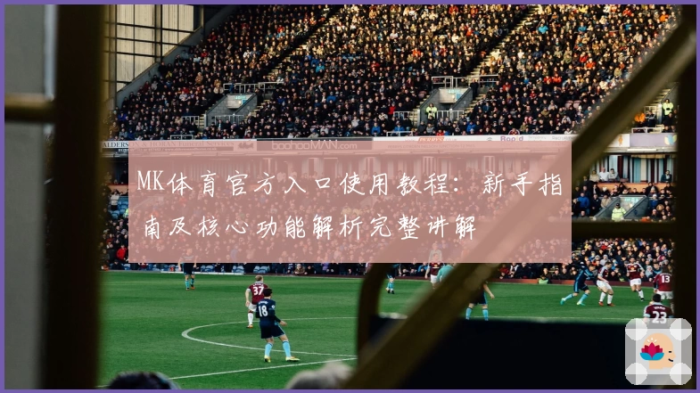 MK体育官方入口使用教程：新手指南及核心功能解析完整讲解