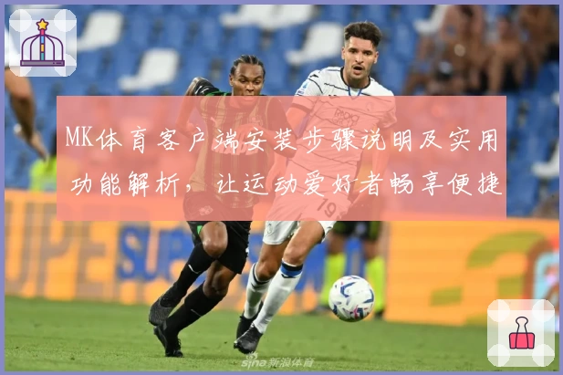 MK体育客户端安装步骤说明及实用功能解析，让运动爱好者畅享便捷体验