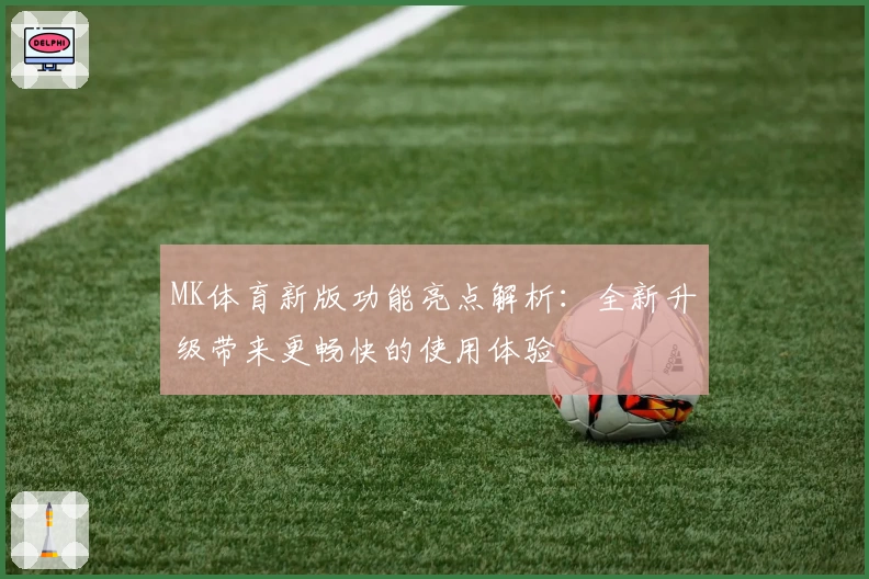 MK体育新版功能亮点解析：全新升级带来更畅快的使用体验