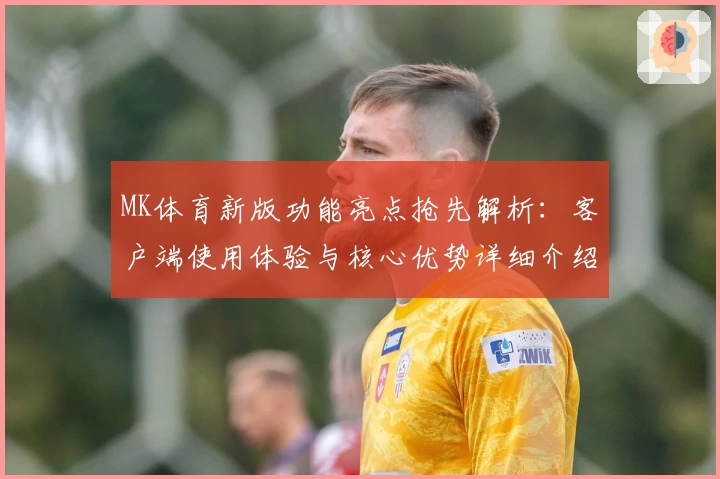 MK体育新版功能亮点抢先解析：客户端使用体验与核心优势详细介绍