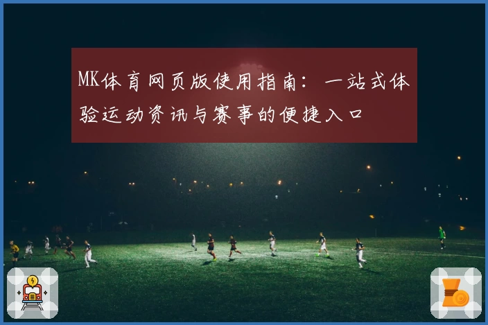 MK体育网页版使用指南：一站式体验运动资讯与赛事的便捷入口