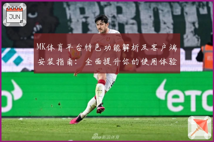 MK体育平台特色功能解析及客户端安装指南：全面提升你的使用体验