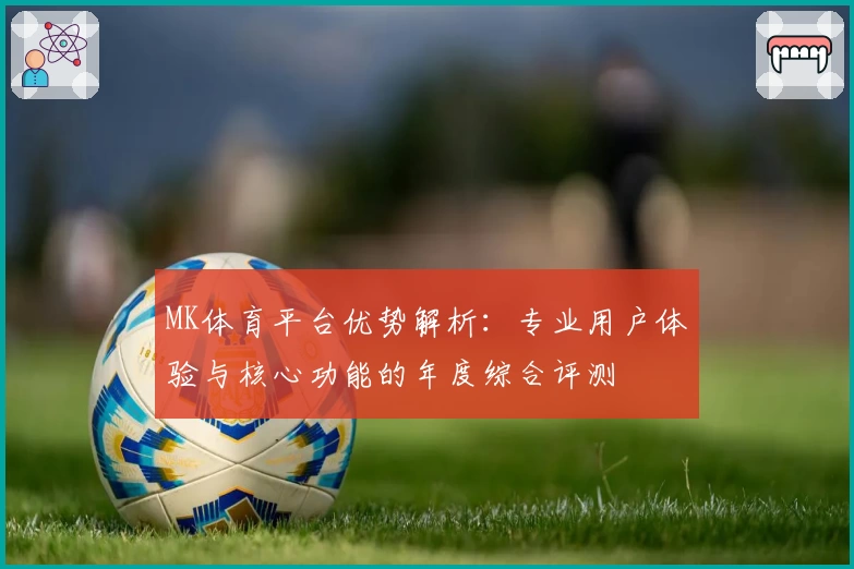 MK体育平台优势解析：专业用户体验与核心功能的年度综合评测