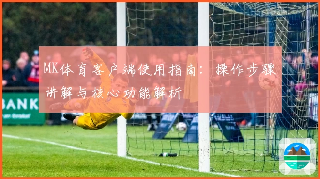 MK体育客户端使用指南：操作步骤讲解与核心功能解析
