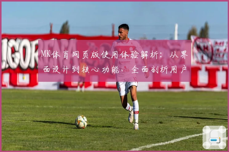 MK体育网页版使用体验解析：从界面设计到核心功能，全面剖析用户真实感受