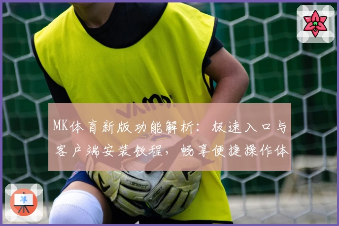 MK体育新版功能解析：极速入口与客户端安装教程，畅享便捷操作体验