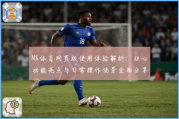 MK体育网页版使用体验解析：核心功能亮点与日常操作场景全面分享