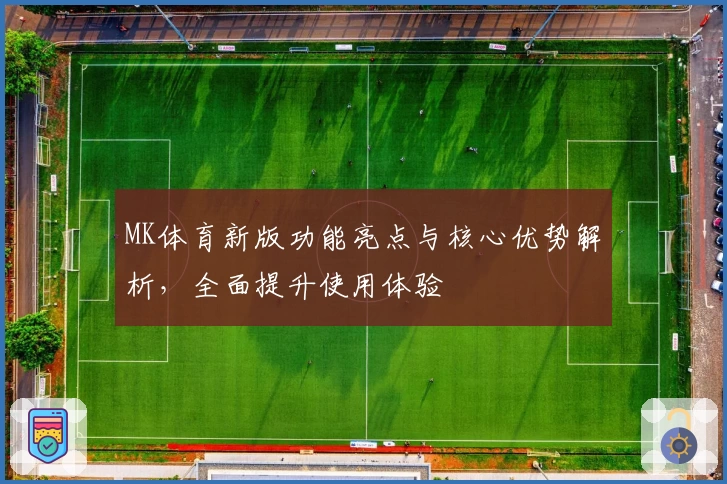 MK体育新版功能亮点与核心优势解析，全面提升使用体验