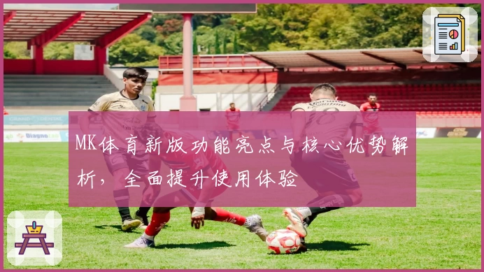 MK体育新版功能亮点与核心优势解析，全面提升使用体验
