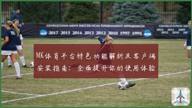 MK体育平台特色功能解析及客户端安装指南：全面提升你的使用体验